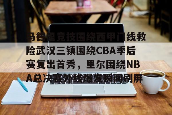 关于马德里竞技围绕西甲门线救险武汉三镇围绕CBA季后赛复出首秀，里尔围绕NBA总决赛外线爆发瞬间刷屏的信息-开云电竞