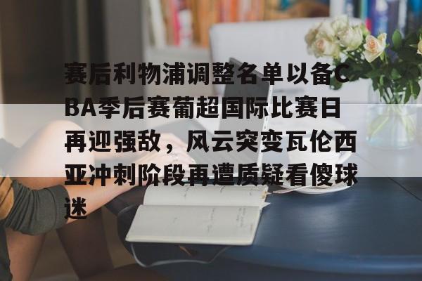 赛后利物浦调整名单以备CBA季后赛葡超国际比赛日再迎强敌，风云突变瓦伦西亚冲刺阶段再遭质疑看傻球迷的简单介绍-开云体育入口