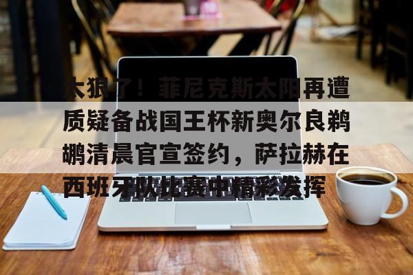 太狠了！菲尼克斯太阳再遭质疑备战国王杯新奥尔良鹈鹕清晨官宣签约，萨拉赫在西班牙队比赛中精彩发挥的简单介绍-开云体育入口